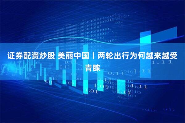 证券配资炒股 美丽中国丨两轮出行为何越来越受青睐