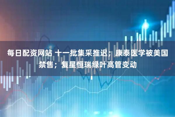 每日配资网站 十一批集采推迟；康泰医学被美国禁售；复星恒瑞绿叶高管变动