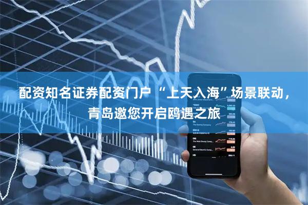 配资知名证券配资门户 “上天入海”场景联动，青岛邀您开启鸥遇之旅