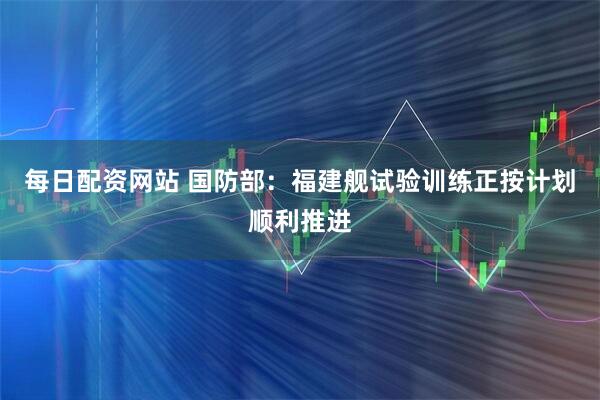 每日配资网站 国防部:福建舰试验训练正按计划顺利推进