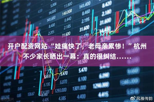 开户配资网站 “娃痛快了，老母亲累惨！”杭州不少家长晒出一幕：真的很纠结……