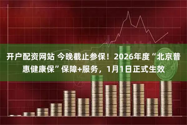 开户配资网站 今晚截止参保！2026年度“北京普惠健康保”保障+服务，1月1日正式生效