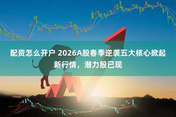 配资怎么开户 2026A股春季逆袭五大核心掀起新行情，潜力股已现