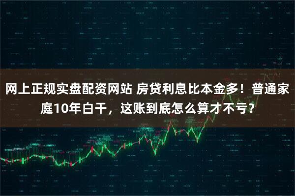 网上正规实盘配资网站 房贷利息比本金多！普通家庭10年白干，这账到底怎么算才不亏？