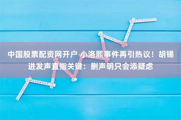 中国股票配资网开户 小洛熙事件再引热议！胡锡进发声直指关键：删声明只会添疑虑