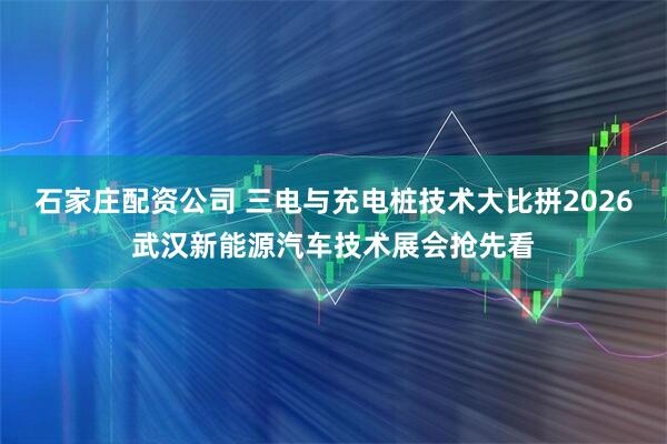 石家庄配资公司 三电与充电桩技术大比拼2026武汉新能源汽车技术展会抢先看