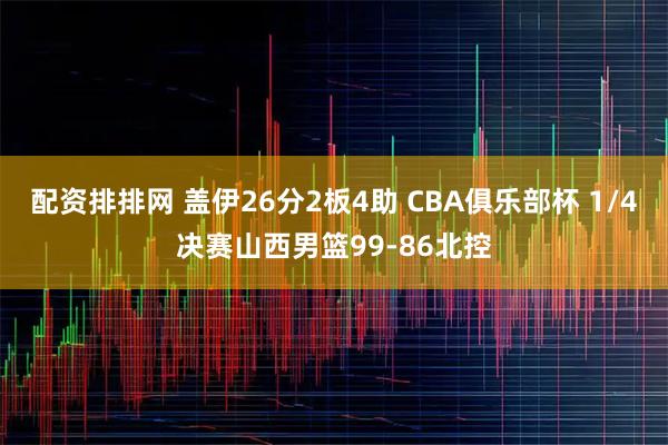 配资排排网 盖伊26分2板4助 CBA俱乐部杯 1/4决赛山西男篮99-86北控