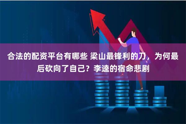 合法的配资平台有哪些 梁山最锋利的刀,为何最后砍向了自己?李逵的宿命悲剧