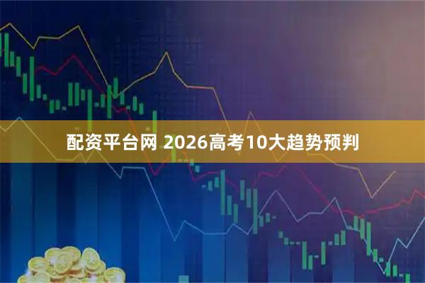 配资平台网 2026高考10大趋势预判