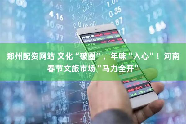 郑州配资网站 文化“破圈”，年味“入心”！河南春节文旅市场“马力全开”