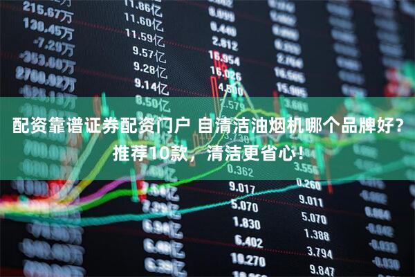 配资靠谱证券配资门户 自清洁油烟机哪个品牌好？推荐10款，清洁更省心！