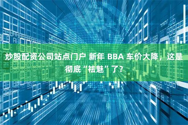炒股配资公司站点门户 新年 BBA 车价大降,这是彻底“祛魅”了?