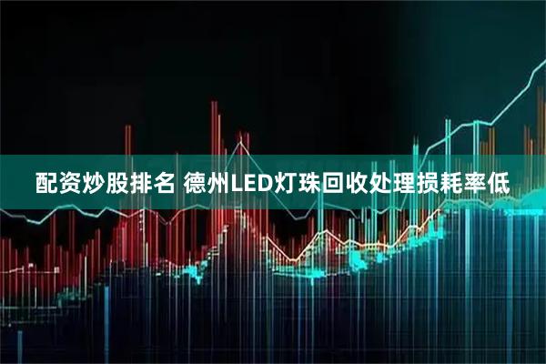 配资炒股排名 德州LED灯珠回收处理损耗率低