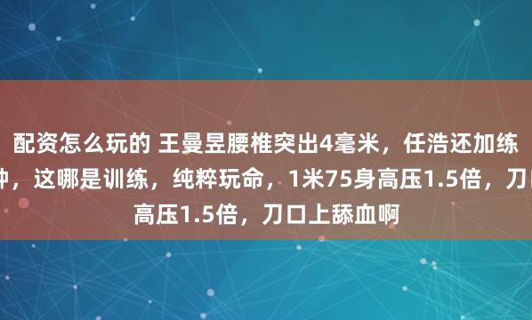 配资怎么玩的 王曼昱腰椎突出4毫米,任浩还加练反手40分钟,这哪是训练,纯粹玩命,1米75身高压1.5倍,刀口上舔血啊