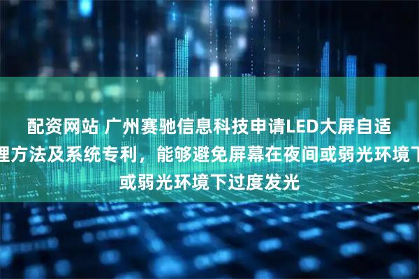 配资网站 广州赛驰信息科技申请LED大屏自适应光效管理方法及系统专利,能够避免屏幕在夜间或弱光环境下过度发光