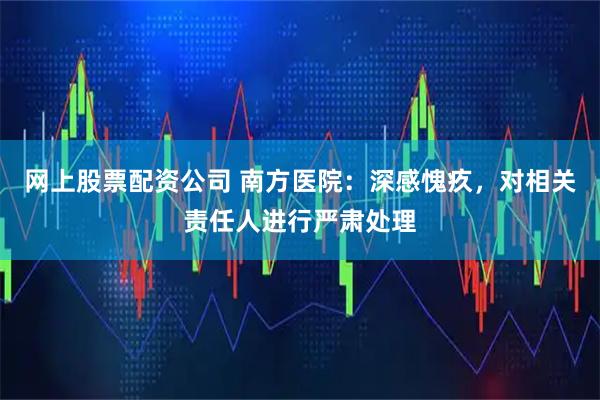 网上股票配资公司 南方医院:深感愧疚,对相关责任人进行严肃处理