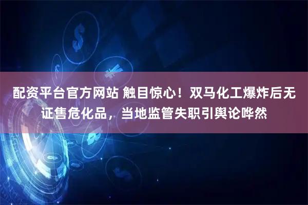 配资平台官方网站 触目惊心！双马化工爆炸后无证售危化品，当地监管失职引舆论哗然