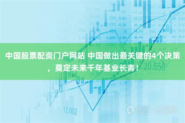 中国股票配资门户网站 中国做出最关键的4个决策，奠定未来千年基业长青！