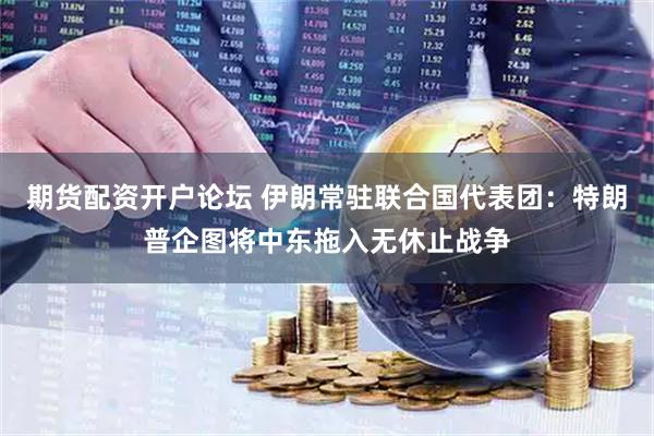 期货配资开户论坛 伊朗常驻联合国代表团：特朗普企图将中东拖入无休止战争