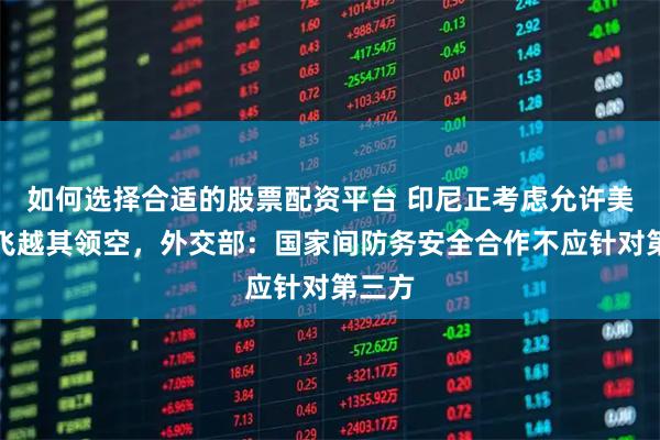 如何选择合适的股票配资平台 印尼正考虑允许美军机飞越其领空，外交部：国家间防务安全合作不应针对第三方