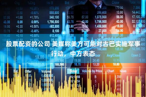 股票配资的公司 美媒称美方可能对古巴实施军事行动，中方表态