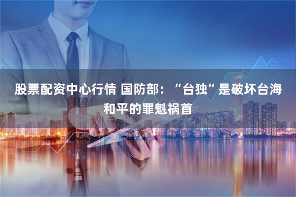 股票配资中心行情 国防部：“台独”是破坏台海和平的罪魁祸首