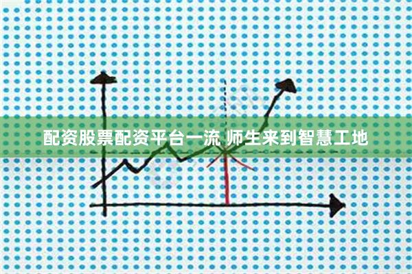 配资股票配资平台一流 师生来到智慧工地