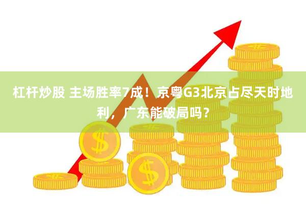 杠杆炒股 主场胜率7成！京粤G3北京占尽天时地利，广东能破局吗？