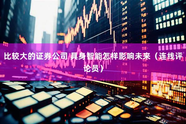 比较大的证券公司 具身智能怎样影响未来（连线评论员）
