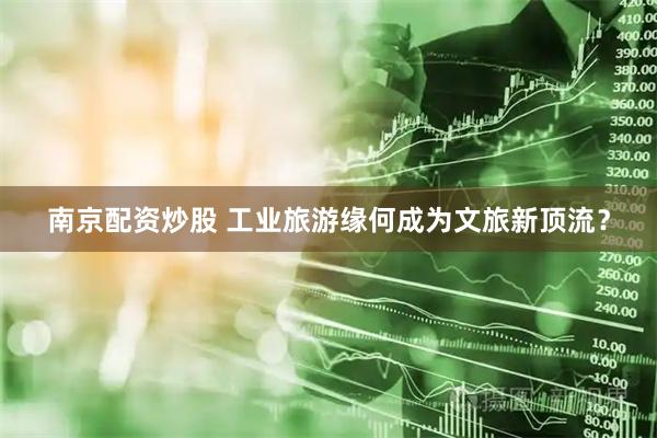 南京配资炒股 工业旅游缘何成为文旅新顶流？