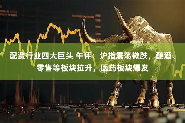 配资行业四大巨头 午评：沪指震荡微跌，酿酒、零售等板块拉升，医药板块爆发