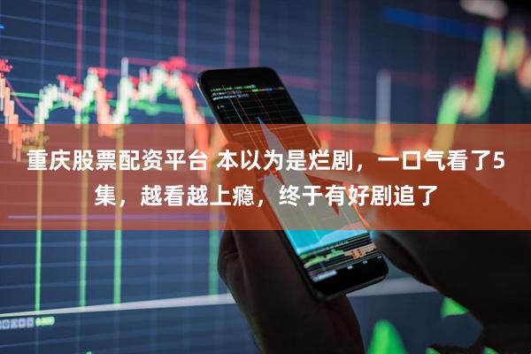 重庆股票配资平台 本以为是烂剧，一口气看了5集，越看越上瘾，终于有好剧追了