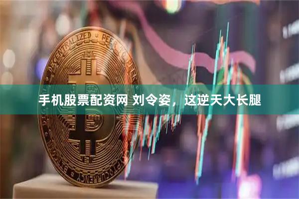 手机股票配资网 刘令姿，这逆天大长腿