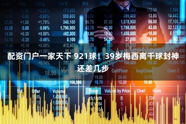 配资门户一家天下 921球！39岁梅西离千球封神还差几步