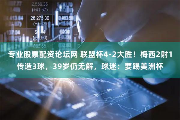 专业股票配资论坛网 联盟杯4-2大胜！梅西2射1传造3球，39岁仍无解，球迷：要踢美洲杯